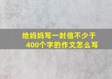 给妈妈写一封信不少于400个字的作文怎么写