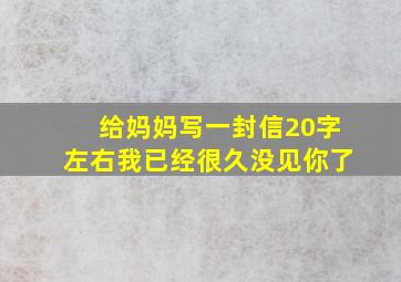 给妈妈写一封信20字左右我已经很久没见你了