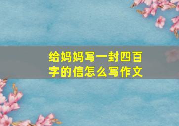 给妈妈写一封四百字的信怎么写作文