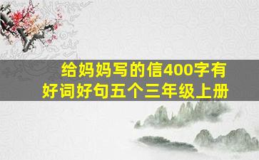 给妈妈写的信400字有好词好句五个三年级上册