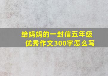 给妈妈的一封信五年级优秀作文300字怎么写