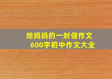 给妈妈的一封信作文600字初中作文大全