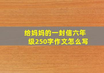 给妈妈的一封信六年级250字作文怎么写