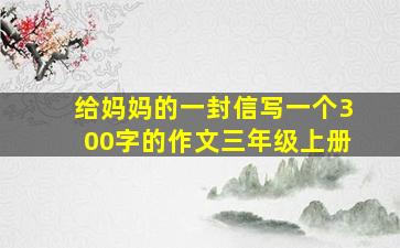 给妈妈的一封信写一个300字的作文三年级上册