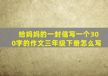 给妈妈的一封信写一个300字的作文三年级下册怎么写