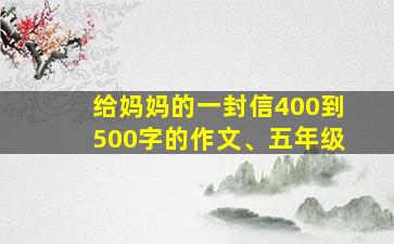 给妈妈的一封信400到500字的作文、五年级