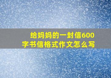 给妈妈的一封信600字书信格式作文怎么写