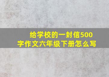 给学校的一封信500字作文六年级下册怎么写