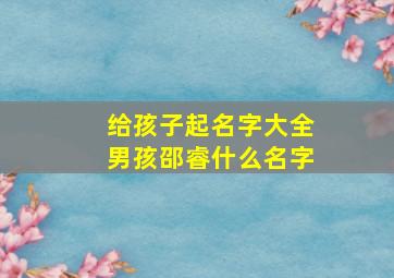 给孩子起名字大全男孩邵睿什么名字