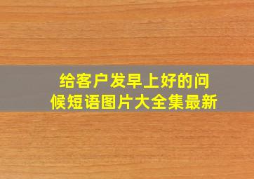 给客户发早上好的问候短语图片大全集最新