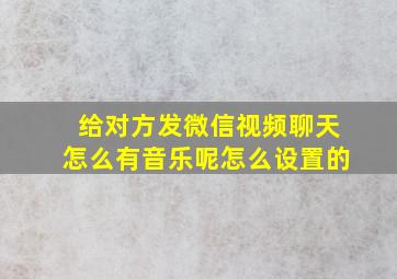 给对方发微信视频聊天怎么有音乐呢怎么设置的