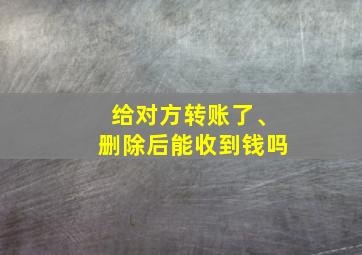 给对方转账了、删除后能收到钱吗