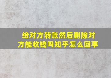 给对方转账然后删除对方能收钱吗知乎怎么回事