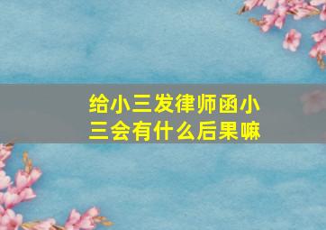 给小三发律师函小三会有什么后果嘛