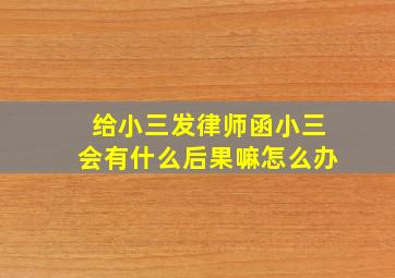 给小三发律师函小三会有什么后果嘛怎么办