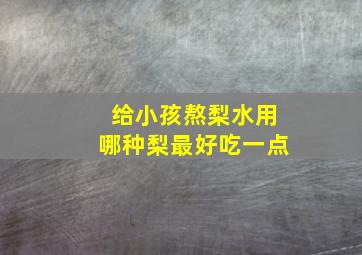 给小孩熬梨水用哪种梨最好吃一点