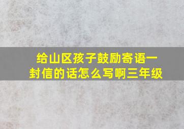 给山区孩子鼓励寄语一封信的话怎么写啊三年级