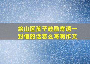 给山区孩子鼓励寄语一封信的话怎么写啊作文