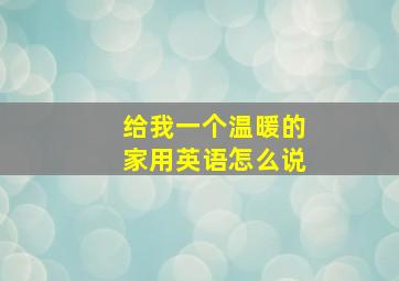 给我一个温暖的家用英语怎么说