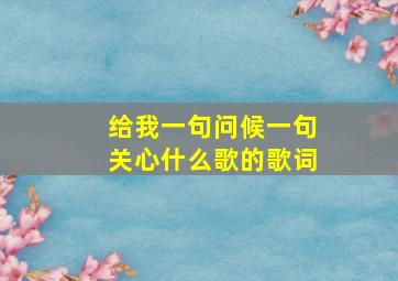 给我一句问候一句关心什么歌的歌词