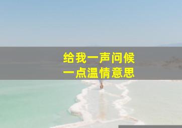 给我一声问候一点温情意思