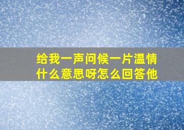 给我一声问候一片温情什么意思呀怎么回答他