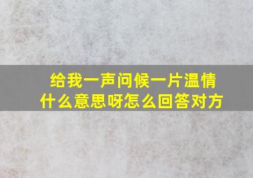 给我一声问候一片温情什么意思呀怎么回答对方