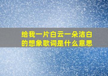 给我一片白云一朵洁白的想象歌词是什么意思