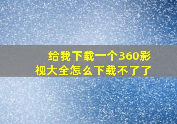 给我下载一个360影视大全怎么下载不了了