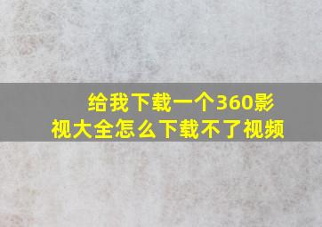 给我下载一个360影视大全怎么下载不了视频