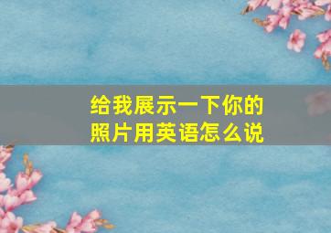 给我展示一下你的照片用英语怎么说