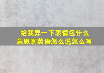 给我弄一下表情包什么意思啊英语怎么说怎么写