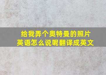 给我弄个奥特曼的照片英语怎么说呢翻译成英文