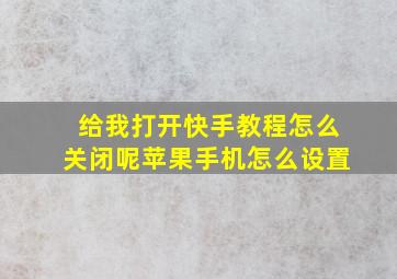 给我打开快手教程怎么关闭呢苹果手机怎么设置