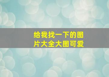 给我找一下的图片大全大图可爱