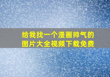 给我找一个漫画帅气的图片大全视频下载免费