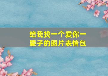 给我找一个爱你一辈子的图片表情包