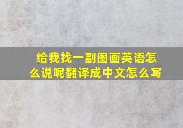 给我找一副图画英语怎么说呢翻译成中文怎么写