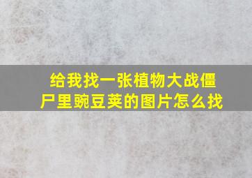 给我找一张植物大战僵尸里豌豆荚的图片怎么找