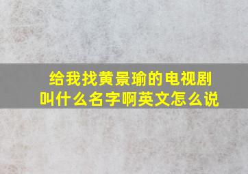 给我找黄景瑜的电视剧叫什么名字啊英文怎么说