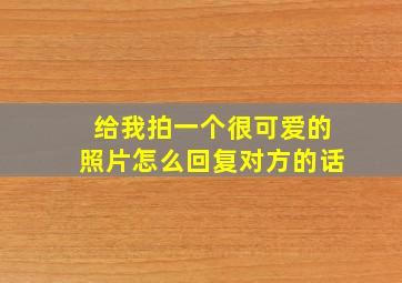 给我拍一个很可爱的照片怎么回复对方的话