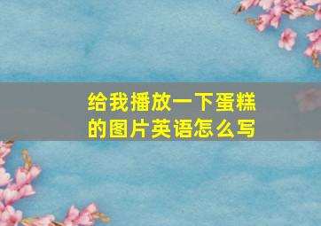 给我播放一下蛋糕的图片英语怎么写