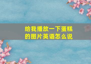 给我播放一下蛋糕的图片英语怎么说