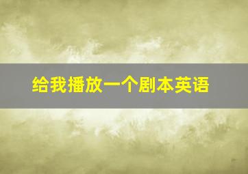 给我播放一个剧本英语