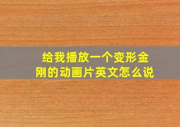 给我播放一个变形金刚的动画片英文怎么说