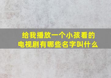 给我播放一个小孩看的电视剧有哪些名字叫什么