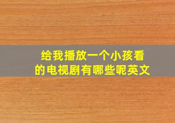 给我播放一个小孩看的电视剧有哪些呢英文