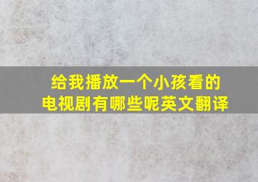 给我播放一个小孩看的电视剧有哪些呢英文翻译