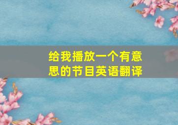 给我播放一个有意思的节目英语翻译