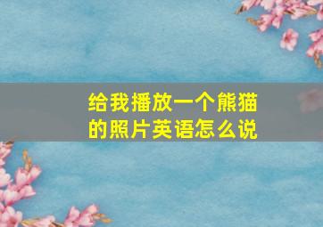 给我播放一个熊猫的照片英语怎么说